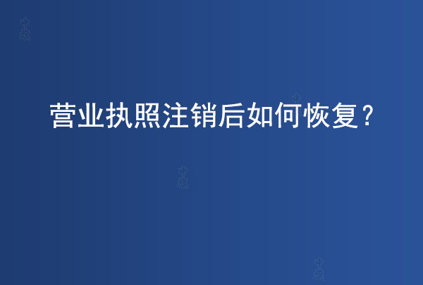 營(yíng)業(yè)執(zhí)照注銷后如何恢復(fù)？