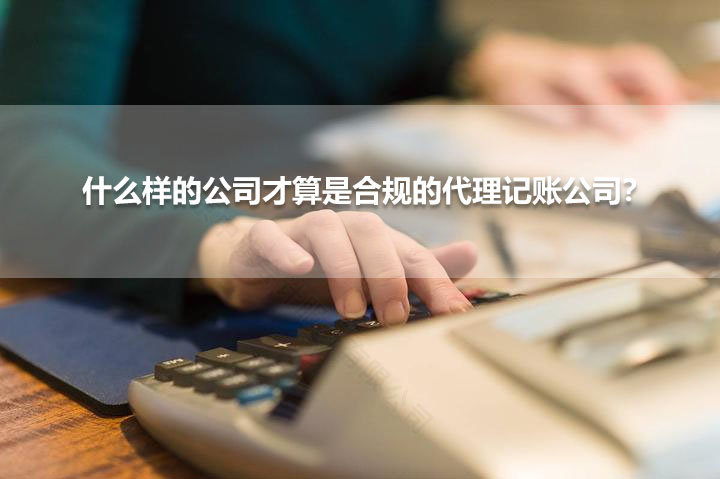 什么樣的公司才算是合規(guī)的代理記賬公司？.jpg